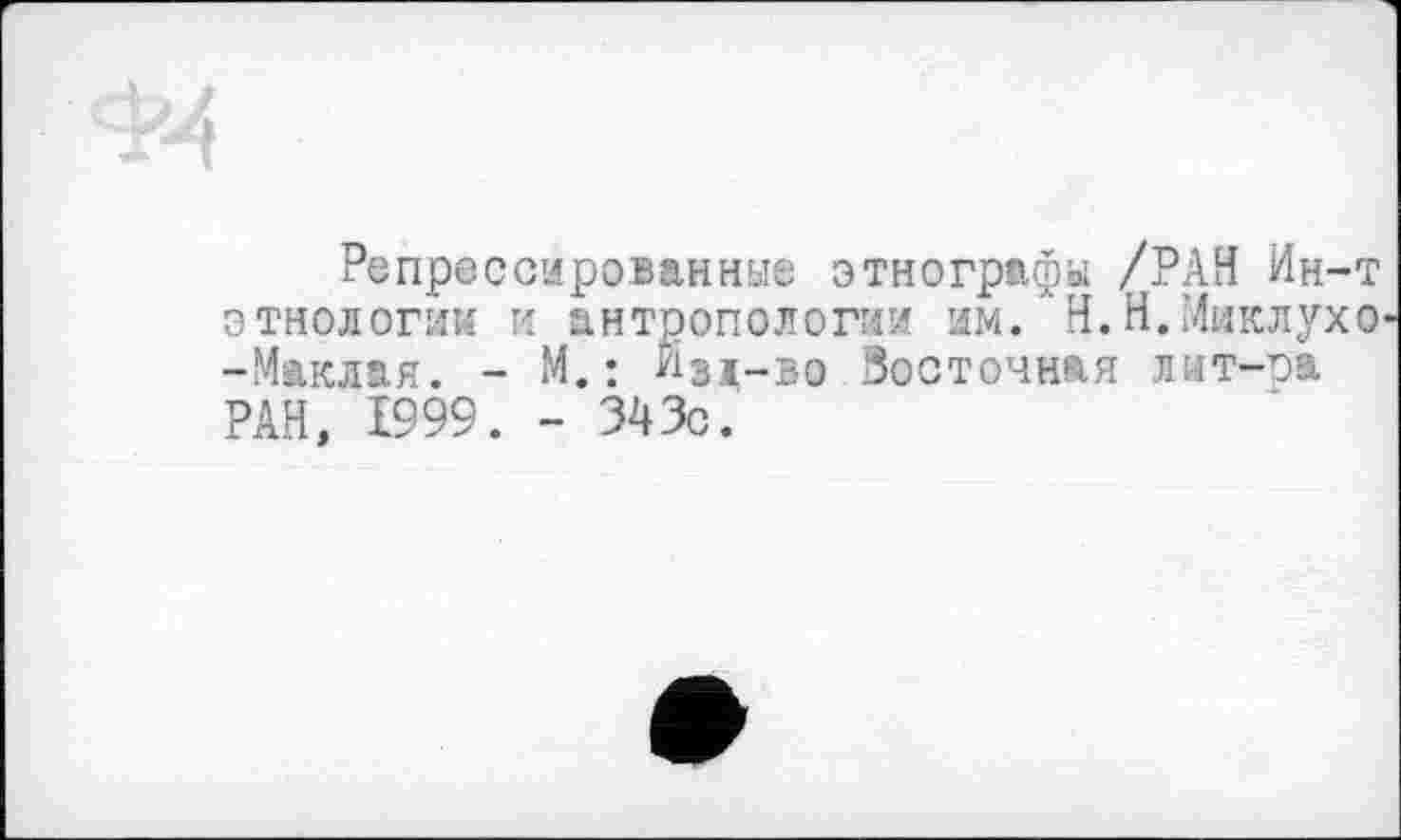 ﻿Репрессированные этнографы /РАН Ин-этнологии и антропологии им. Н.Н.Миклух -Маклая. - М.: Изд-в© Зосточная лит-ра
H О
РАН, 1999. - 343с.